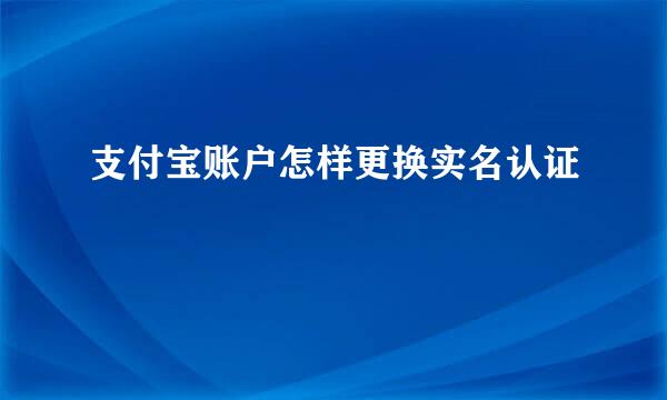 支付宝账户怎样更换实名认证