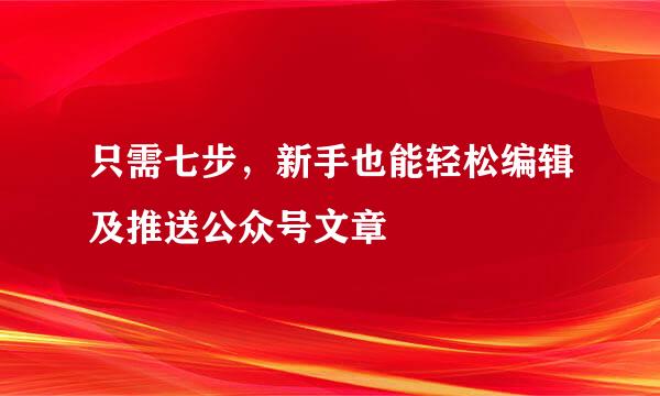 只需七步，新手也能轻松编辑及推送公众号文章