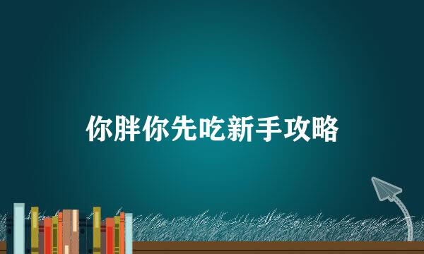 你胖你先吃新手攻略