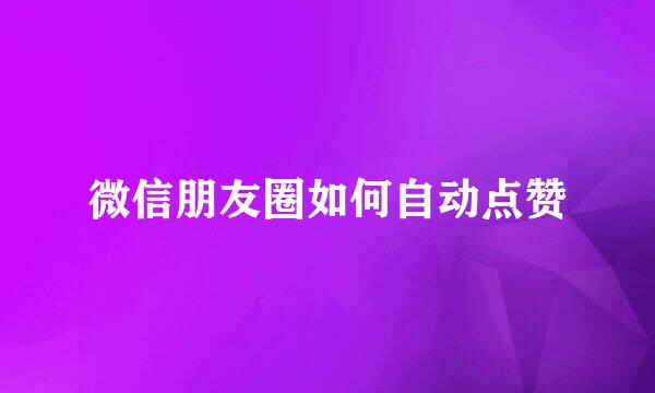 微信朋友圈如何自动点赞