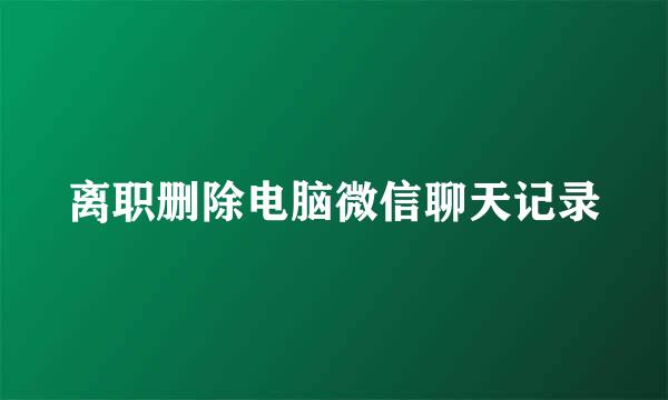 离职删除电脑微信聊天记录