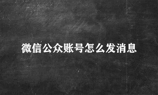 微信公众账号怎么发消息