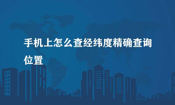 手机上怎么查经纬度精确查询位置