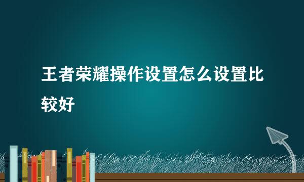 王者荣耀操作设置怎么设置比较好