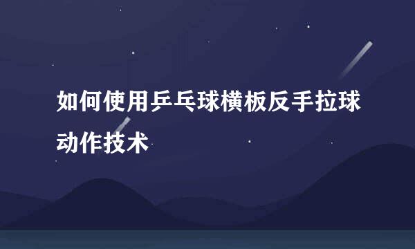如何使用乒乓球横板反手拉球动作技术