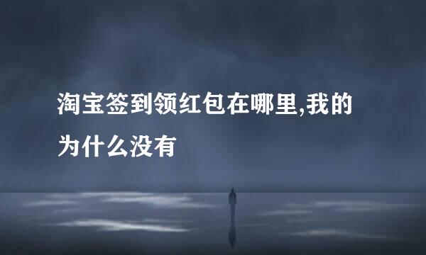 淘宝签到领红包在哪里,我的为什么没有