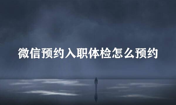 微信预约入职体检怎么预约