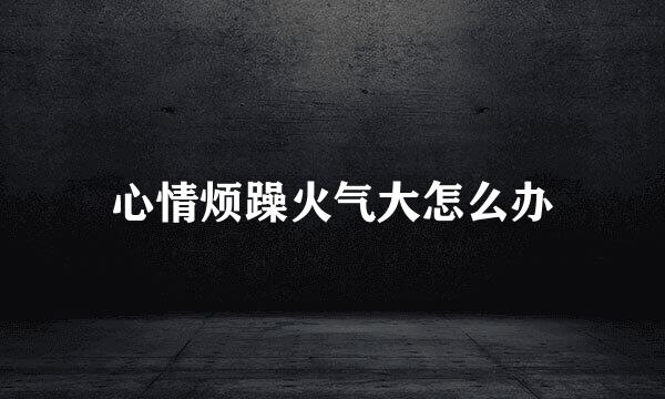 心情烦躁火气大怎么办