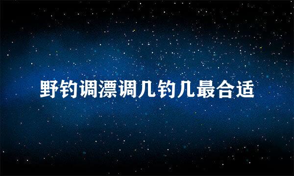 野钓调漂调几钓几最合适