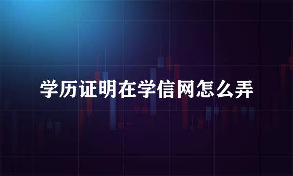 学历证明在学信网怎么弄