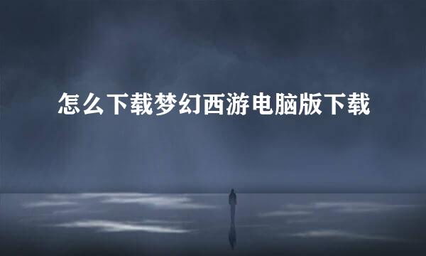 怎么下载梦幻西游电脑版下载