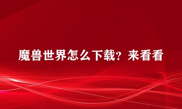 魔兽世界怎么下载？来看看