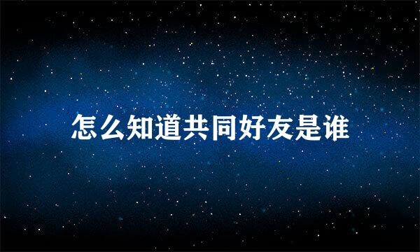 怎么知道共同好友是谁