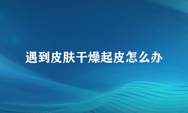 遇到皮肤干燥起皮怎么办