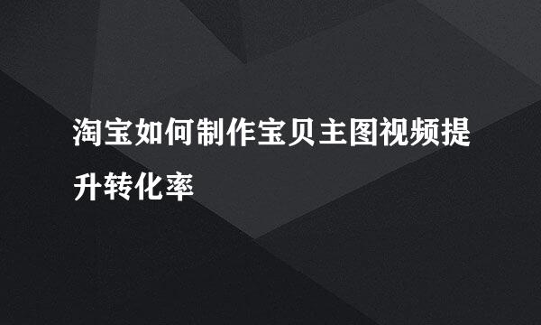 淘宝如何制作宝贝主图视频提升转化率