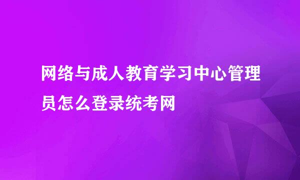 网络与成人教育学习中心管理员怎么登录统考网