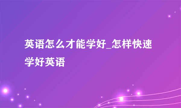 英语怎么才能学好_怎样快速学好英语