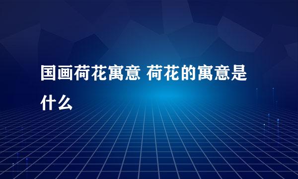 国画荷花寓意 荷花的寓意是什么