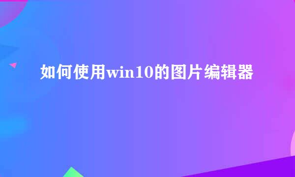 如何使用win10的图片编辑器