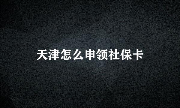 天津怎么申领社保卡