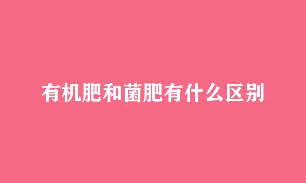有机肥和菌肥有什么区别