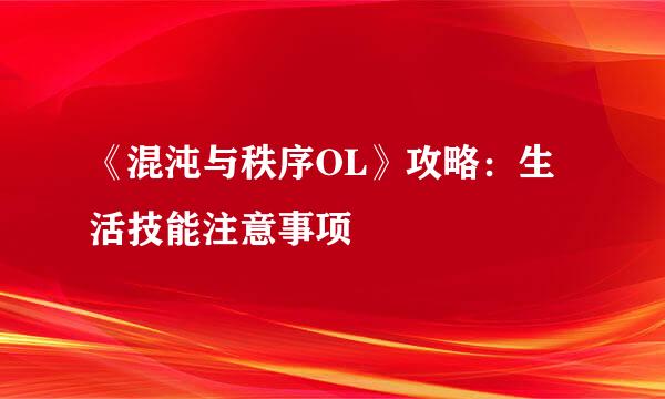 《混沌与秩序OL》攻略：生活技能注意事项