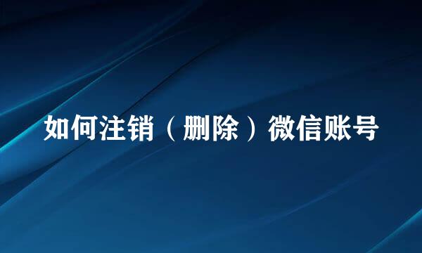 如何注销（删除）微信账号