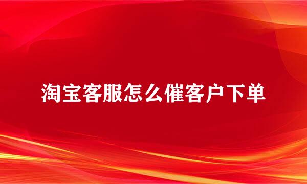 淘宝客服怎么催客户下单