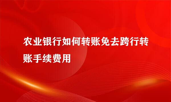 农业银行如何转账免去跨行转账手续费用