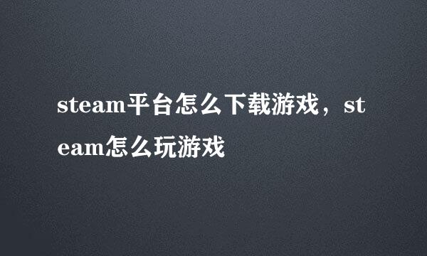 steam平台怎么下载游戏，steam怎么玩游戏