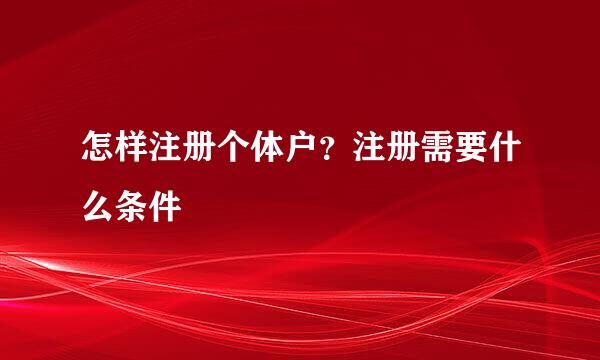 怎样注册个体户？注册需要什么条件