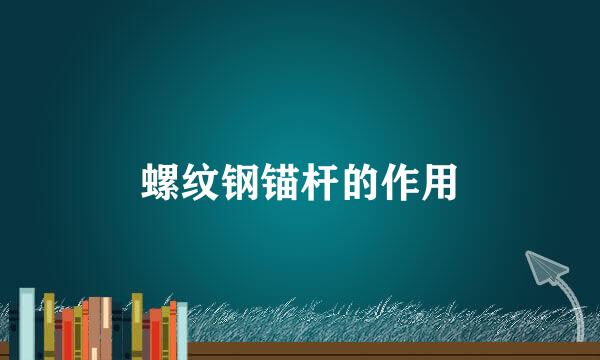 螺纹钢锚杆的作用
