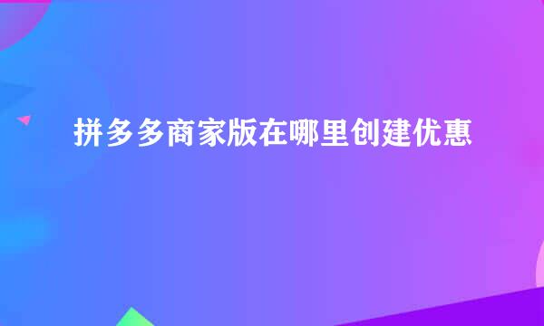 拼多多商家版在哪里创建优惠劵