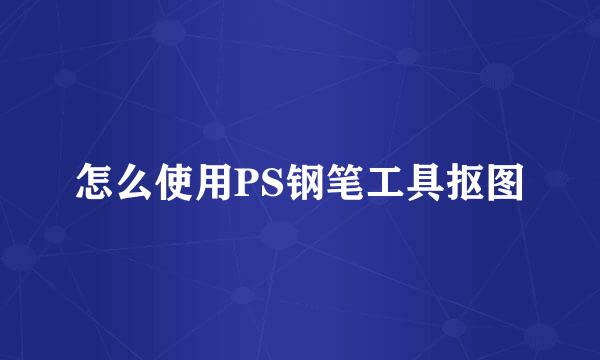 怎么使用PS钢笔工具抠图