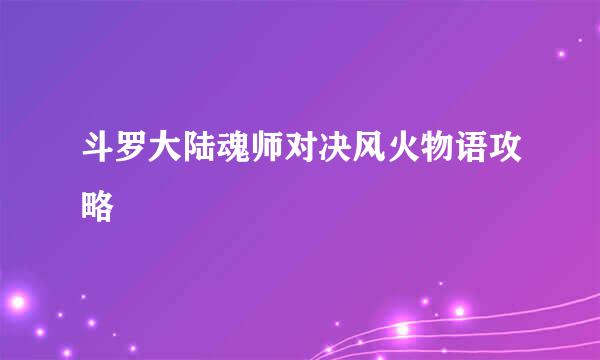 斗罗大陆魂师对决风火物语攻略