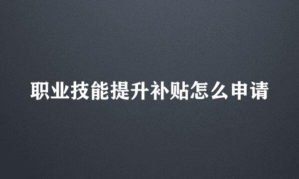 职业技能提升补贴怎么申请