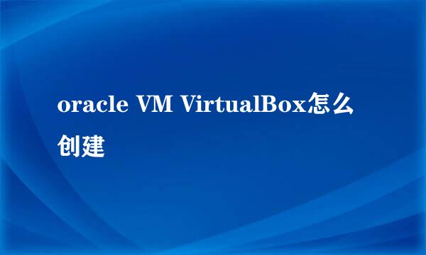 oracle VM VirtualBox怎么创建