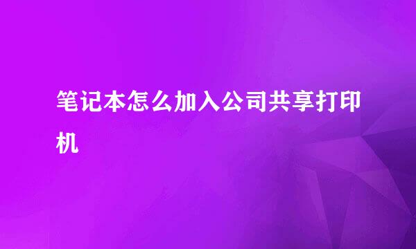 笔记本怎么加入公司共享打印机