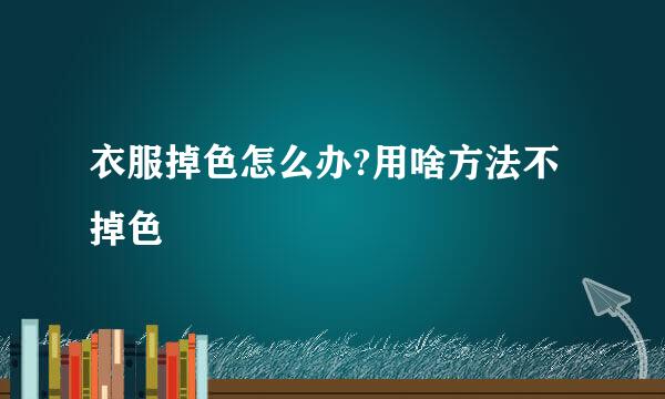 衣服掉色怎么办?用啥方法不掉色
