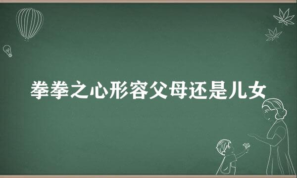 拳拳之心形容父母还是儿女