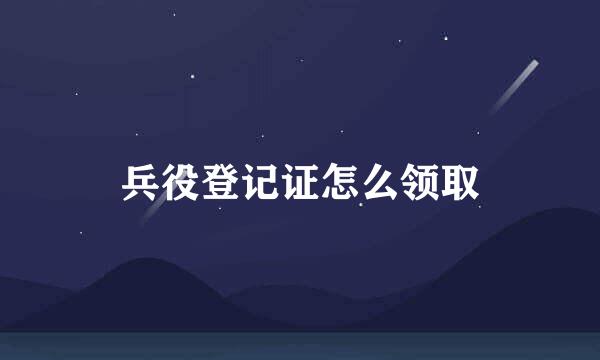 兵役登记证怎么领取