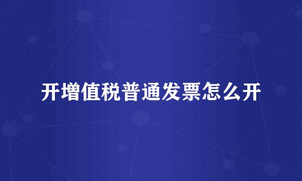 开增值税普通发票怎么开
