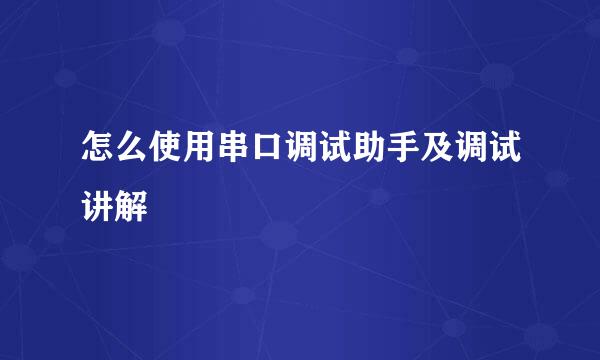 怎么使用串口调试助手及调试讲解