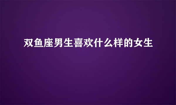 双鱼座男生喜欢什么样的女生