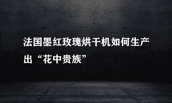 法国墨红玫瑰烘干机如何生产出“花中贵族”