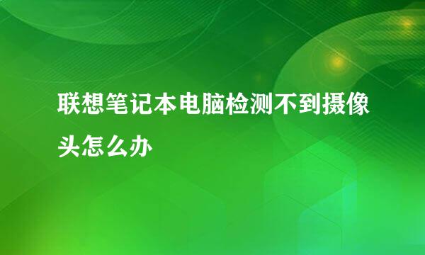 联想笔记本电脑检测不到摄像头怎么办