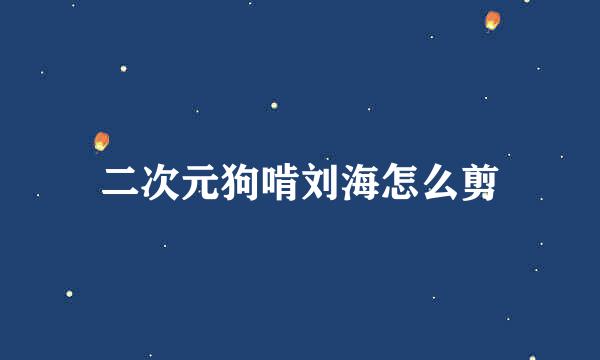 二次元狗啃刘海怎么剪