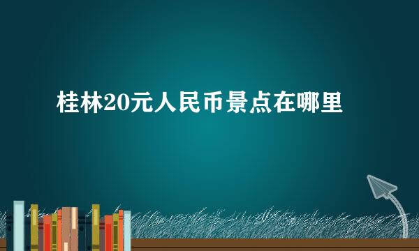 桂林20元人民币景点在哪里
