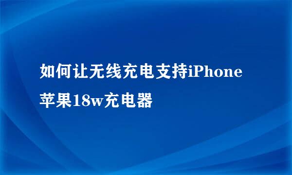 如何让无线充电支持iPhone苹果18w充电器