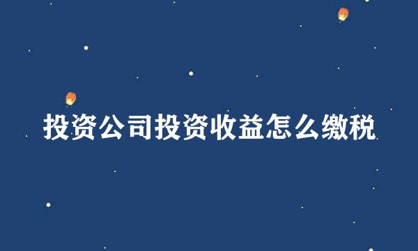 投资公司投资收益怎么缴税
